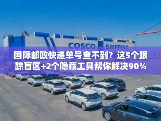 国际邮政快递单号查不到?这5个跟踪盲区+2个隐藏工具帮你解决90%问题 国际邮政快递单号查不到?这5个跟踪盲区+2个隐藏工具帮你解决90%问题