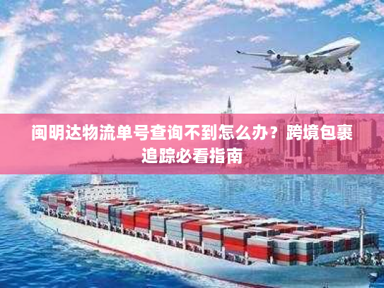 闽明达物流单号查询不到怎么办?跨境包裹追踪必看指南 闽明达物流单号查询不到怎么办?跨境包裹追踪必看指南