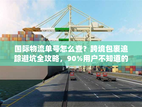 国际物流单号怎么查？跨境包裹追踪避坑全攻略，90%用户不知道的实战技巧