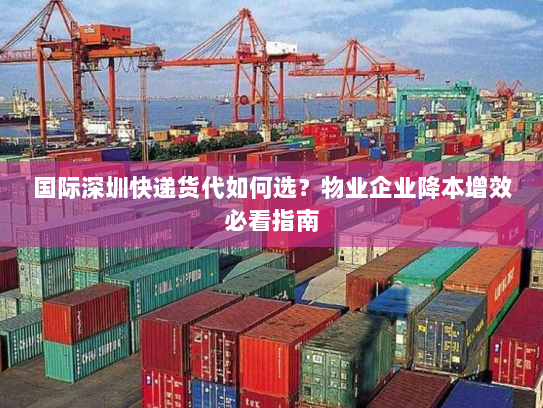 国际深圳快递货代如何选?物业企业降本增效必看指南 国际深圳快递货代如何选?物业企业降本增效必看指南