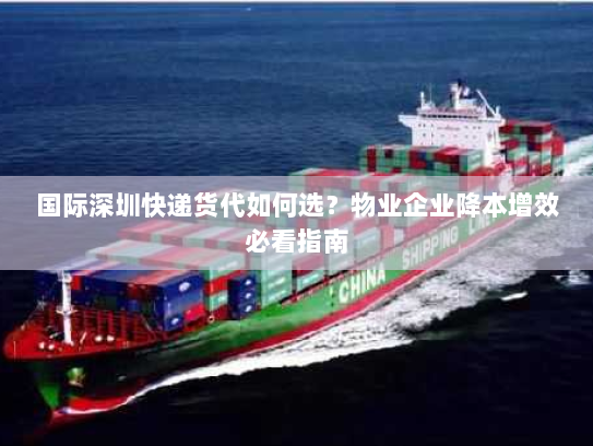 国际深圳快递货代如何选?物业企业降本增效必看指南 国际深圳快递货代如何选?物业企业降本增效必看指南