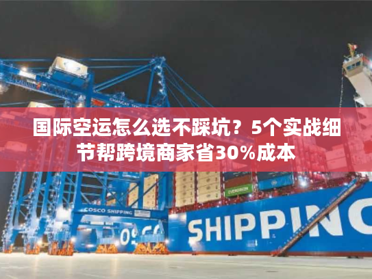国际空运怎么选不踩坑?5个实战细节帮跨境商家省30%成本 国际空运怎么选不踩坑?5个实战细节帮跨境商家省30%成本