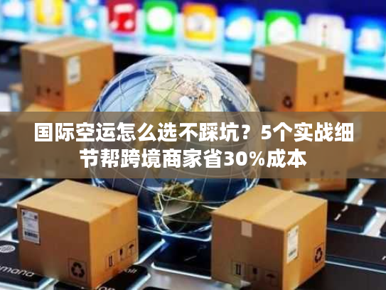 国际空运怎么选不踩坑?5个实战细节帮跨境商家省30%成本 国际空运怎么选不踩坑?5个实战细节帮跨境商家省30%成本