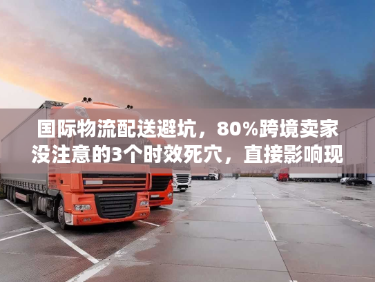 国际物流配送避坑，80%跨境卖家没注意的3个时效死穴，直接影响现金流！