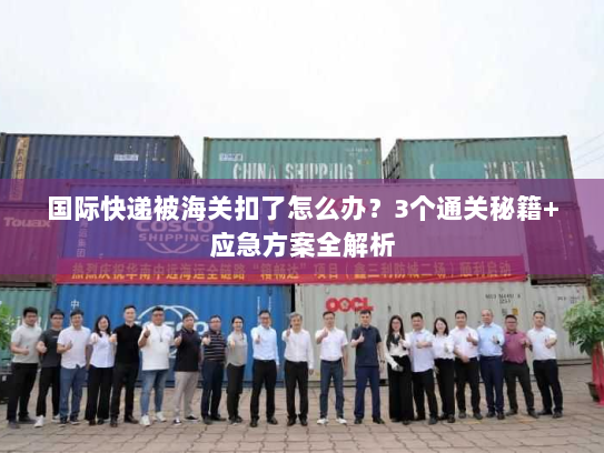 国际快递被海关扣了怎么办？3个通关秘籍+应急方案全解析