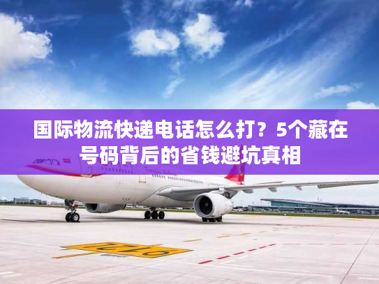 国际物流快递电话怎么打?5个藏在号码背后的省钱避坑真相 国际物流快递电话怎么打?5个藏在号码背后的省钱避坑真相