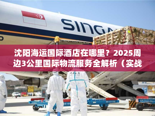 沈阳海运国际酒店在哪里？2025周边3公里国际物流服务全解析（实战版）