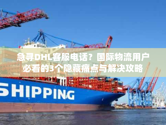 急寻DHL客服电话？国际物流用户必看的3个隐藏痛点与解决攻略