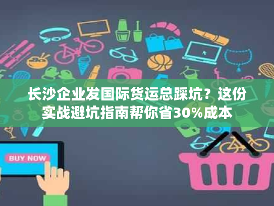长沙企业发国际货运总踩坑？这份实战避坑指南帮你省30%成本
