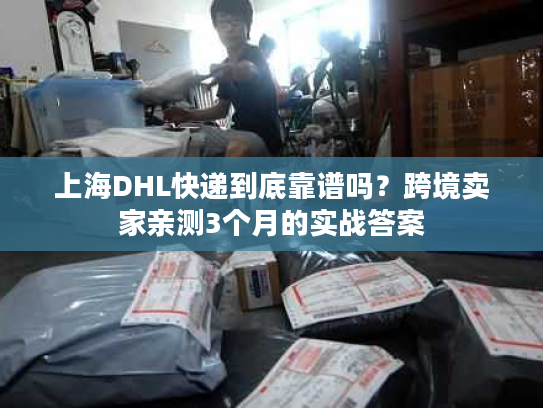 上海DHL快递到底靠谱吗?跨境卖家亲测3个月的实战答案 上海DHL快递到底靠谱吗?跨境卖家亲测3个月的实战答案