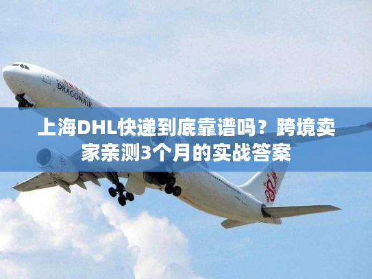 上海DHL快递到底靠谱吗?跨境卖家亲测3个月的实战答案 上海DHL快递到底靠谱吗?跨境卖家亲测3个月的实战答案
