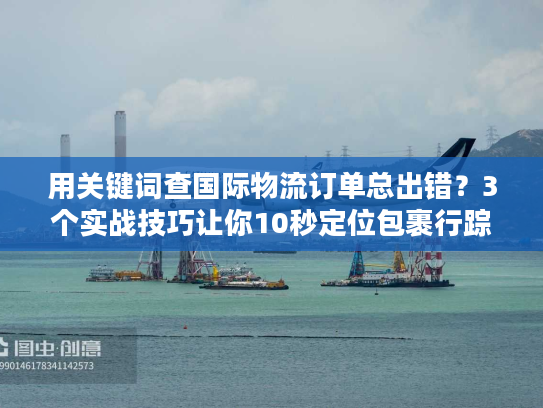 用关键词查国际物流订单总出错？3个实战技巧让你10秒定位包裹行踪