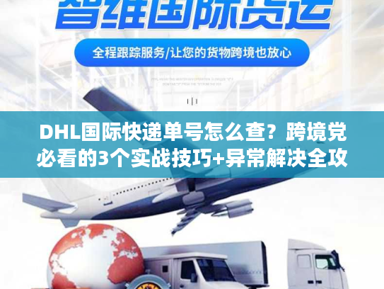 DHL国际快递单号怎么查？跨境党必看的3个实战技巧+异常解决全攻略