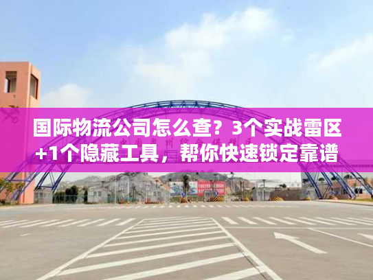 国际物流公司怎么查?3个实战雷区+1个隐藏工具,帮你快速锁定靠谱服务商 国际物流公司怎么查?3个实战雷区+1个隐藏工具,帮你快速锁定靠谱服务商