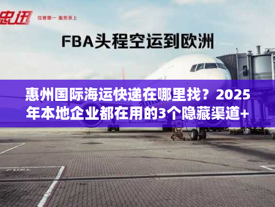 惠州国际海运快递在哪里找？2025年本地企业都在用的3个隐藏渠道+避坑技巧