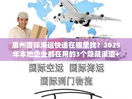 惠州国际海运快递在哪里找？2025年本地企业都在用的3个隐藏渠道+避坑技巧