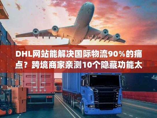 DHL网站能解决国际物流90%的痛点？跨境商家亲测10个隐藏功能太好用