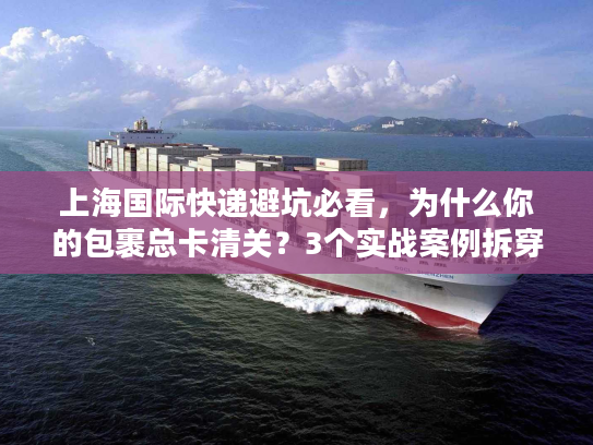 上海国际快递避坑必看，为什么你的包裹总卡清关？3个实战案例拆穿行业潜规则