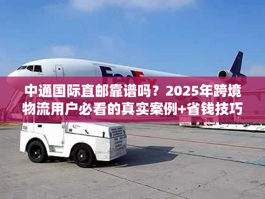 中通国际直邮靠谱吗？2025年跨境物流用户必看的真实案例+省钱技巧