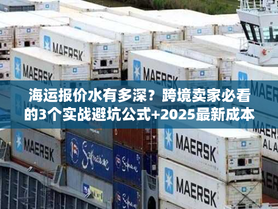 海运报价水有多深？跨境卖家必看的3个实战避坑公式+2025最新成本拆解