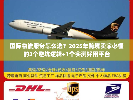 国际物流服务怎么选？2025年跨境卖家必懂的3个避坑逻辑+1个实测好用平台