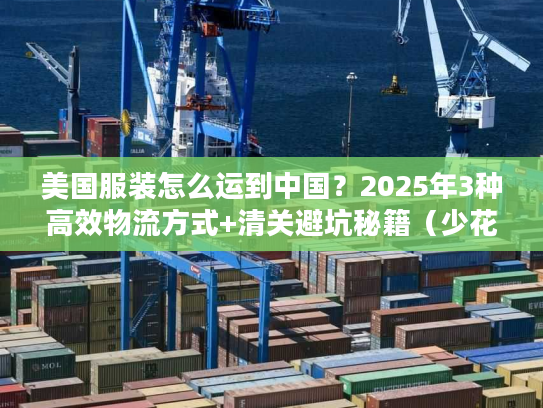 美国服装怎么运到中国?2025年3种高效物流方式+清关避坑秘籍(少花30%运费) 美国服装怎么运到中国?2025年3种高效物流方式+清关避坑秘籍(少花30%运费)