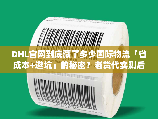 DHL官网到底藏了多少国际物流「省成本+避坑」的秘密？老货代实测后说透了