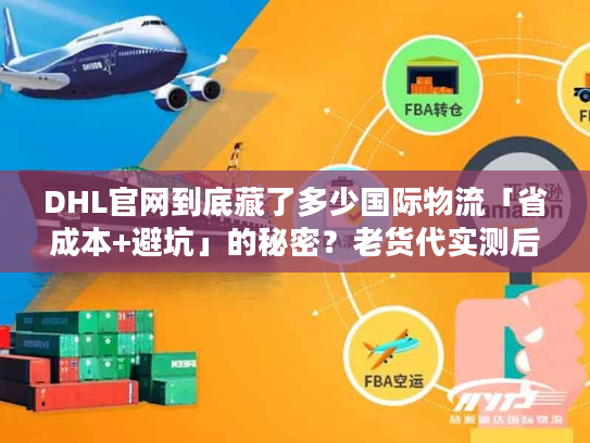 DHL官网到底藏了多少国际物流「省成本+避坑」的秘密？老货代实测后说透了