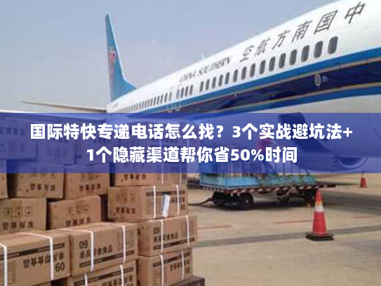 国际特快专递电话怎么找？3个实战避坑法+1个隐藏渠道帮你省50%时间