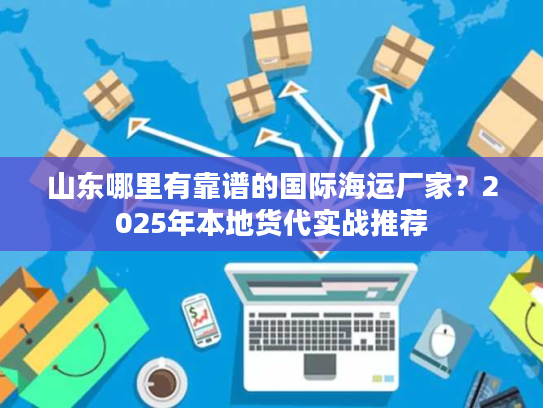 山东哪里有靠谱的国际海运厂家？2025年本地货代实战推荐