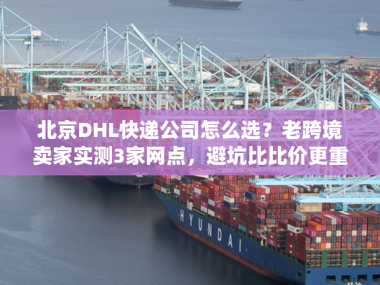 北京DHL快递公司怎么选？老跨境卖家实测3家网点，避坑比比价更重要