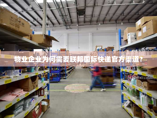 物业企业为何需要联邦国际快递官方渠道? 物业企业为何需要联邦国际快递官方渠道?