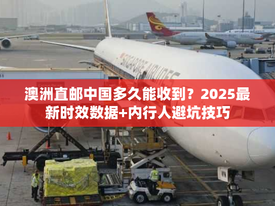 澳洲直邮中国多久能收到？2025最新时效数据+内行人避坑技巧