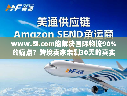 www.5i.com能解决国际物流90%的痛点？跨境卖家亲测30天的真实结论