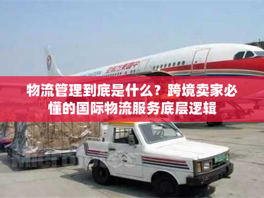 物流管理到底是什么？跨境卖家必懂的国际物流服务底层逻辑