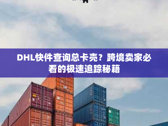 DHL快件查询总卡壳？跨境卖家必看的极速追踪秘籍