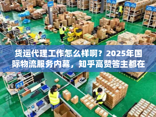 货运代理工作怎么样啊？2025年国际物流服务内幕，知乎高赞答主都在用的实战技巧
