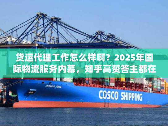 货运代理工作怎么样啊？2025年国际物流服务内幕，知乎高赞答主都在用的实战技巧