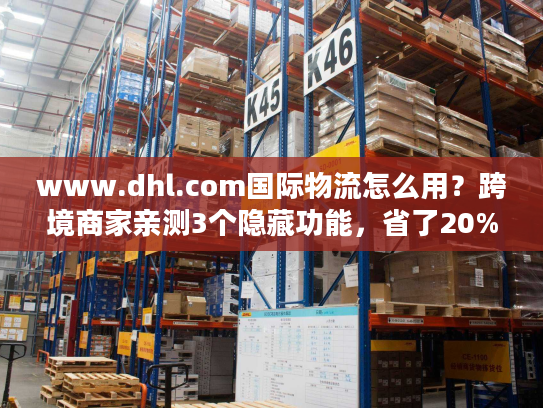 www.dhl.com国际物流怎么用？跨境商家亲测3个隐藏功能，省了20%成本