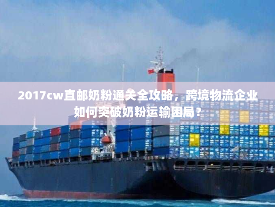 2017cw直邮奶粉通关全攻略,跨境物流企业如何突破奶粉运输困局? 2017cw直邮奶粉通关全攻略,跨境物流企业如何突破奶粉运输困局?
