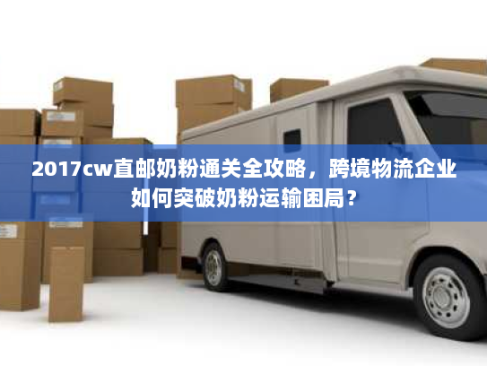 2017cw直邮奶粉通关全攻略,跨境物流企业如何突破奶粉运输困局? 2017cw直邮奶粉通关全攻略,跨境物流企业如何突破奶粉运输困局?