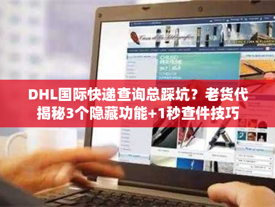 DHL国际快递查询总踩坑?老货代揭秘3个隐藏功能+1秒查件技巧 DHL国际快递查询总踩坑?老货代揭秘3个隐藏功能+1秒查件技巧