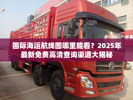 国际海运航线图哪里能看？2025年最新免费高清查询渠道大揭秘
