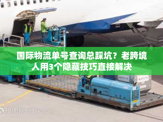 国际物流单号查询总踩坑？老跨境人用3个隐藏技巧直接解决