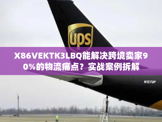 X86VEKTK3LBQ能解决跨境卖家90%的物流痛点?实战案例拆解 X86VEKTK3LBQ能解决跨境卖家90%的物流痛点?实战案例拆解