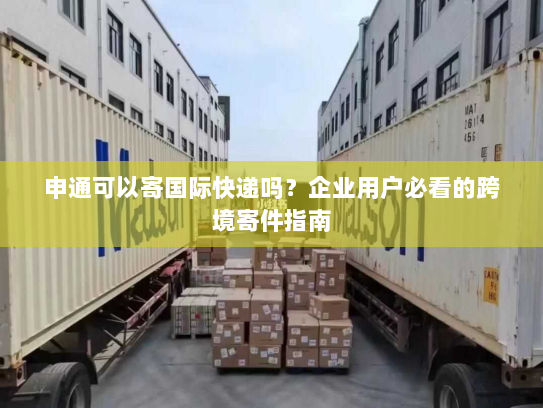 申通可以寄国际快递吗？企业用户必看的跨境寄件指南