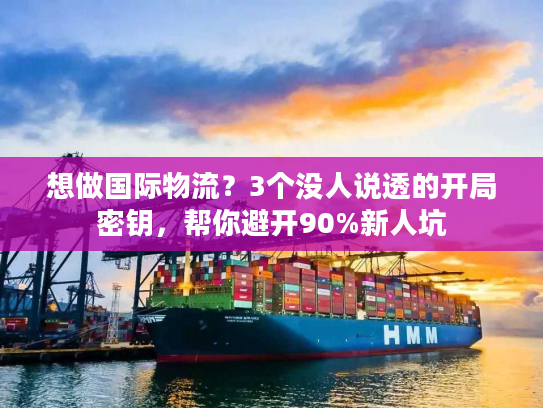 想做国际物流?3个没人说透的开局密钥,帮你避开90%新人坑 想做国际物流?3个没人说透的开局密钥,帮你避开90%新人坑