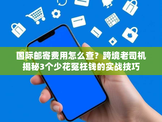 国际邮寄费用怎么查?跨境老司机揭秘3个少花冤枉钱的实战技巧 国际邮寄费用怎么查?跨境老司机揭秘3个少花冤枉钱的实战技巧