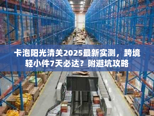 卡泡阳光清关2025最新实测，跨境轻小件7天必达？附避坑攻略