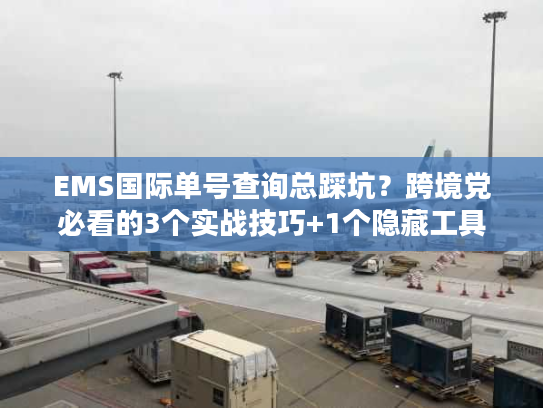 EMS国际单号查询总踩坑？跨境党必看的3个实战技巧+1个隐藏工具